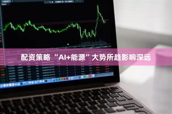 配资策略 “AI+能源”大势所趋影响深远