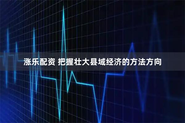 涨乐配资 把握壮大县域经济的方法方向