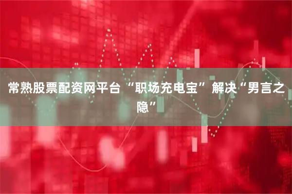 常熟股票配资网平台 “职场充电宝” 解决“男言之隐”