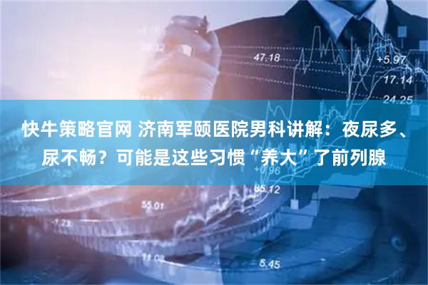 快牛策略官网 济南军颐医院男科讲解:夜尿多、尿不畅?可能是这些习惯“养大”了前列腺