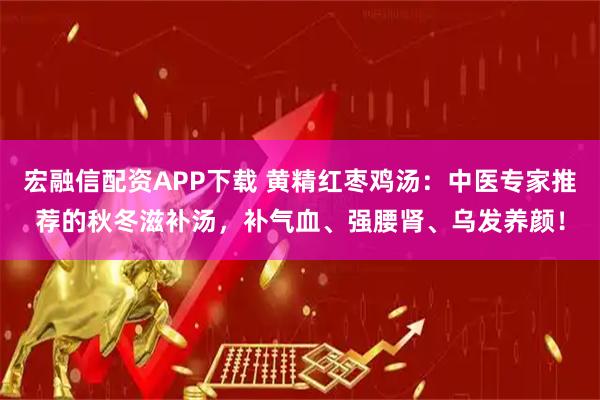宏融信配资APP下载 黄精红枣鸡汤:中医专家推荐的秋冬滋补汤,补气血、强腰肾、乌发养颜!