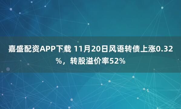 嘉盛配资APP下载 11月20日风语转债上涨0.32%,转股溢价率52%