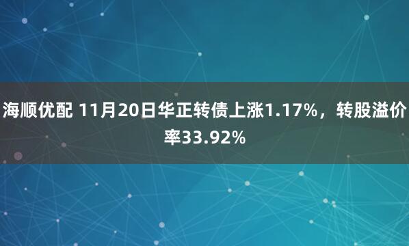 海顺优配 11月20日华正转债上涨1.17%,转股溢价率33.92%