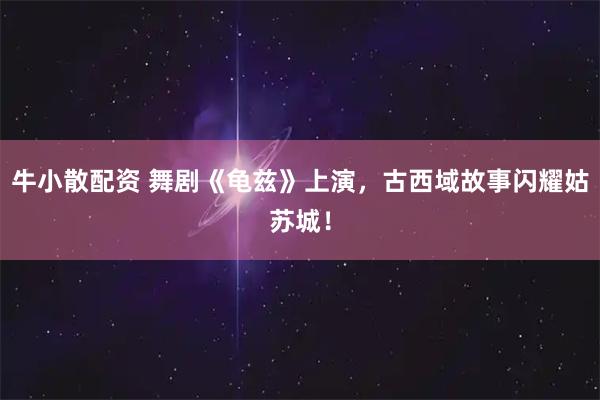 牛小散配资 舞剧《龟兹》上演，古西域故事闪耀姑苏城！