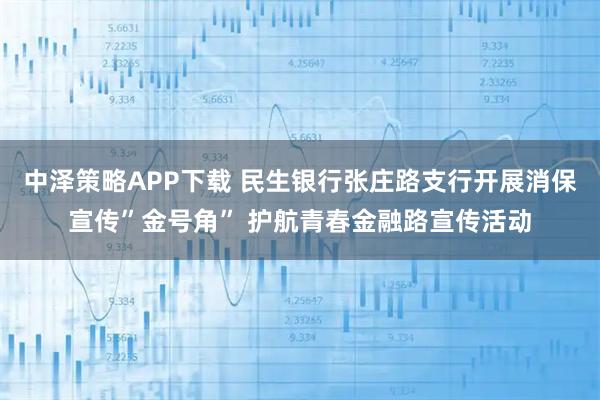 中泽策略APP下载 民生银行张庄路支行开展消保宣传”金号角” 护航青春金融路宣传活动