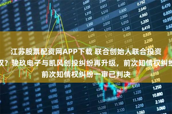 江苏股票配资网APP下载 联合创始人联合投资机构协议夺权？骏玖电子与凯风创投纠纷再升级，前次知情权纠纷一审已判决