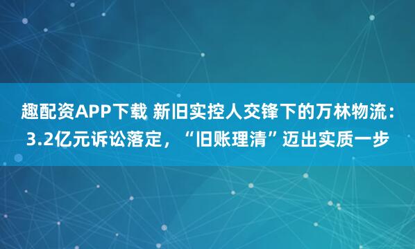趣配资APP下载 新旧实控人交锋下的万林物流：3.2亿元诉讼落定，“旧账理清”迈出实质一步