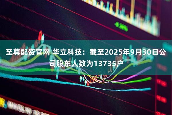 至尊配资官网 华立科技：截至2025年9月30日公司股东人数为13735户
