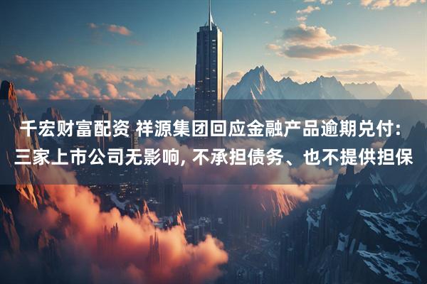 千宏财富配资 祥源集团回应金融产品逾期兑付: 三家上市公司无影响, 不承担债务、也不提供担保