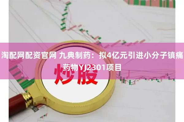淘配网配资官网 九典制药：拟4亿元引进小分子镇痛药物YJ2301项目