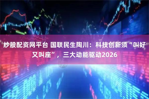 炒股配资网平台 国联民生陶川:科技创新须“叫好又叫座”,三大动能驱动2026