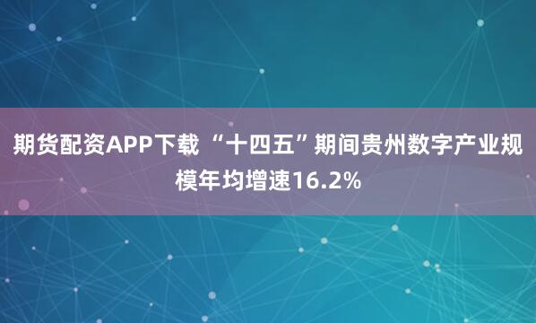 期货配资APP下载 “十四五”期间贵州数字产业规模年均增速16.2%
