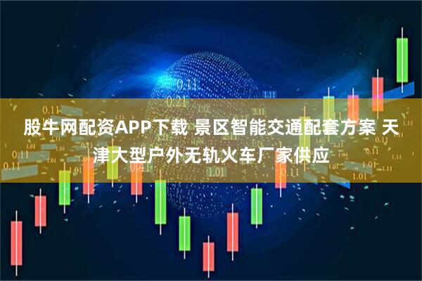 股牛网配资APP下载 景区智能交通配套方案 天津大型户外无轨火车厂家供应