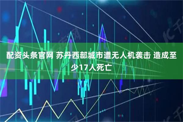 配资头条官网 苏丹西部城市遭无人机袭击 造成至少17人死亡