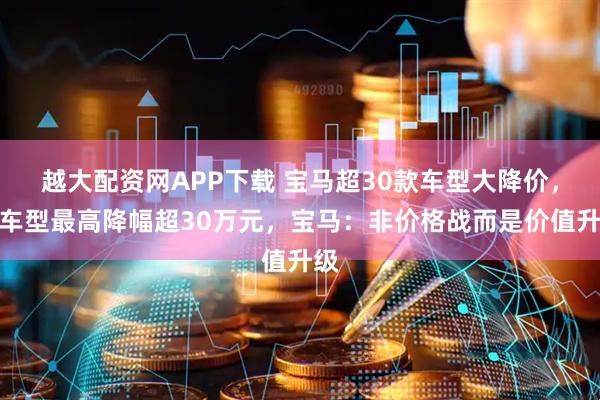 越大配资网APP下载 宝马超30款车型大降价，有车型最高降幅超30万元，宝马：非价格战而是价值升级
