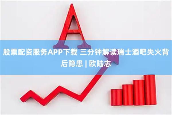 股票配资服务APP下载 三分钟解读瑞士酒吧失火背后隐患 | 欧陆志