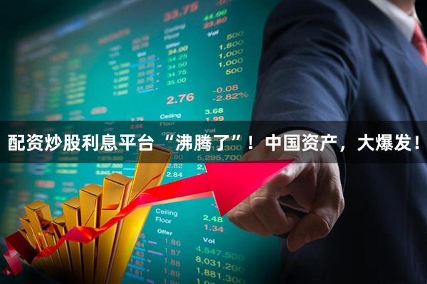 配资炒股利息平台 “沸腾了”！中国资产，大爆发！