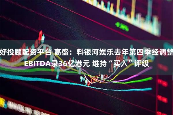 好投顾配资平台 高盛：料银河娱乐去年第四季经调整EBITDA录36亿港元 维持“买入”评级