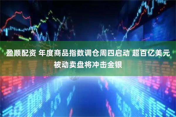 盈顺配资 年度商品指数调仓周四启动 超百亿美元被动卖盘将冲击金银