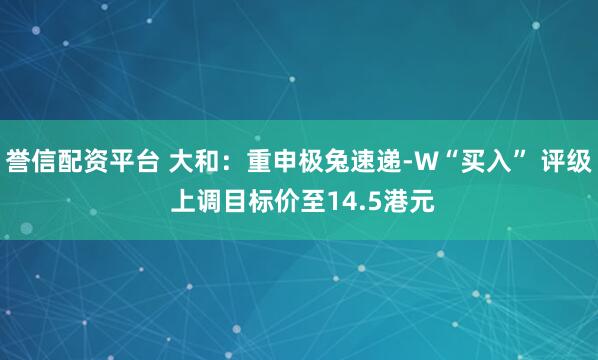 誉信配资平台 大和：重申极兔速递-W“买入” 评级 上调目标价至14.5港元