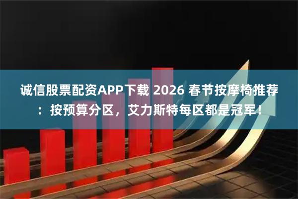 诚信股票配资APP下载 2026 春节按摩椅推荐：按预算分区，艾力斯特每区都是冠军！