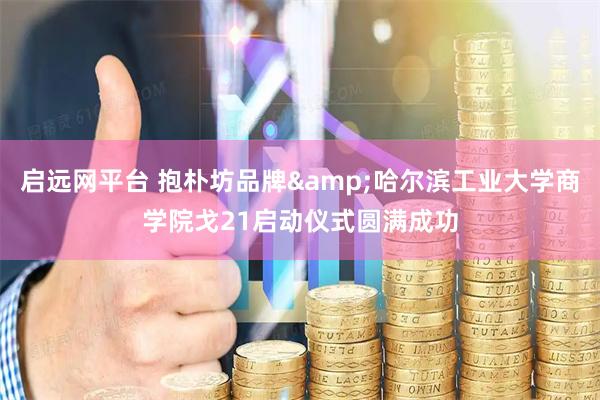 启远网平台 抱朴坊品牌&哈尔滨工业大学商学院戈21启动仪式圆满成功