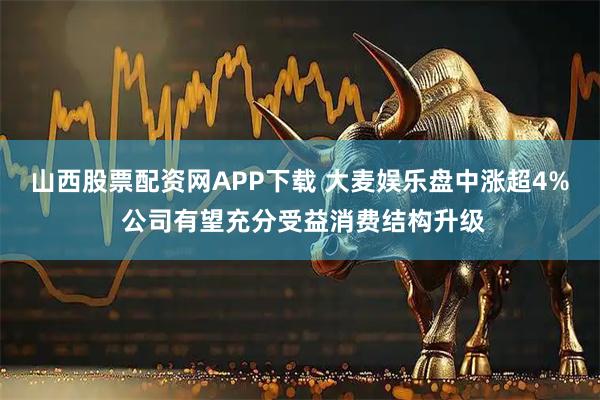 山西股票配资网APP下载 大麦娱乐盘中涨超4% 公司有望充分受益消费结构升级