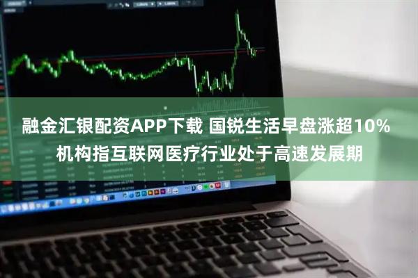 融金汇银配资APP下载 国锐生活早盘涨超10% 机构指互联网医疗行业处于高速发展期