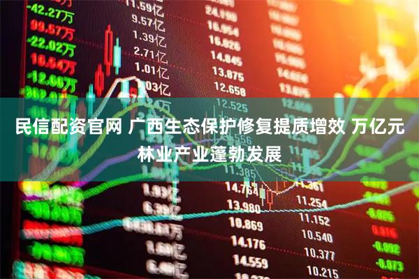 民信配资官网 广西生态保护修复提质增效 万亿元林业产业蓬勃发展