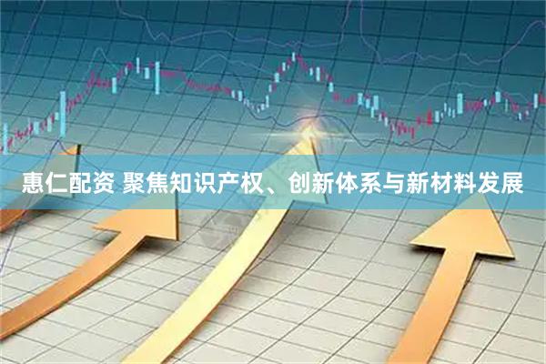 惠仁配资 聚焦知识产权、创新体系与新材料发展