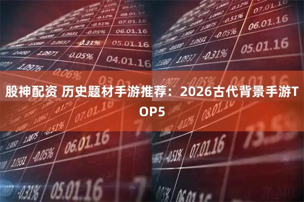 股神配资 历史题材手游推荐：2026古代背景手游TOP5