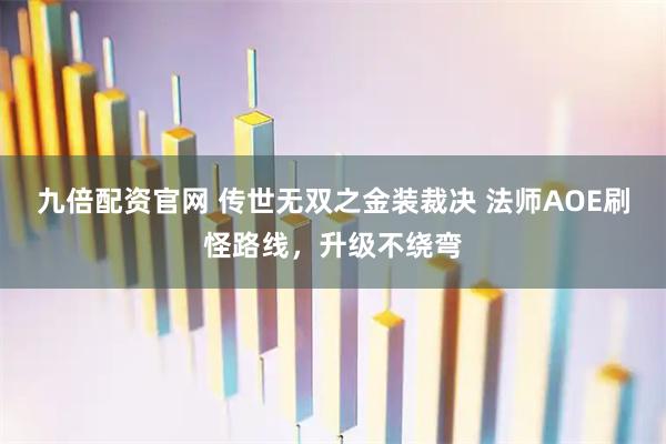 九倍配资官网 传世无双之金装裁决 法师AOE刷怪路线，升级不绕弯