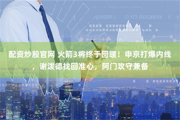 配资炒股官网 火箭3将终于回暖！申京打爆内线，谢泼德找回准心，阿门攻守兼备