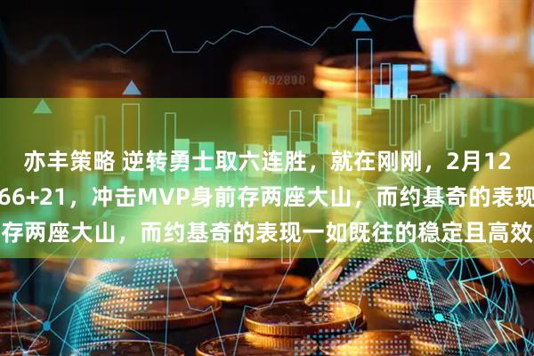 亦丰策略 逆转勇士取六连胜，就在刚刚，2月12日文班亚马背靠背两战66+21，冲击MVP身前存两座大山，而约基奇的表现一如既往的稳定且高效