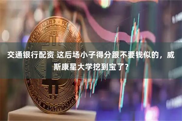 交通银行配资 这后场小子得分跟不要钱似的，威斯康星大学挖到宝了？