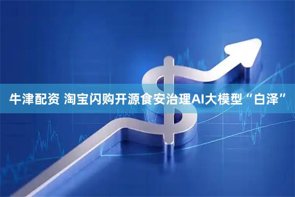 牛津配资 淘宝闪购开源食安治理AI大模型“白泽”