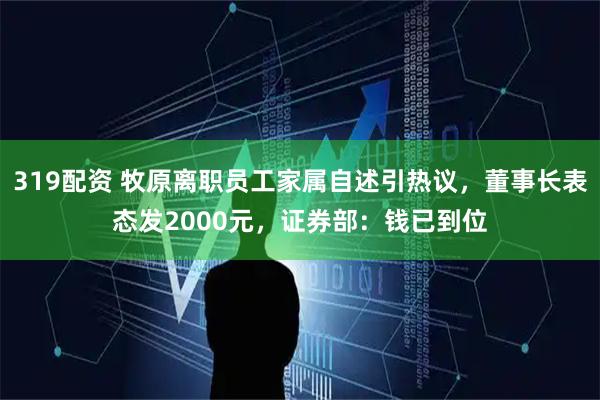 319配资 牧原离职员工家属自述引热议，董事长表态发2000元，证券部：钱已到位
