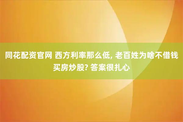 同花配资官网 西方利率那么低, 老百姓为啥不借钱买房炒股? 答案很扎心