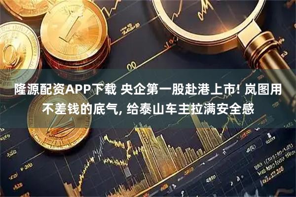 隆源配资APP下载 央企第一股赴港上市! 岚图用不差钱的底气, 给泰山车主拉满安全感