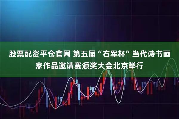 股票配资平仓官网 第五届“右军杯”当代诗书画家作品邀请赛颁奖大会北京举行