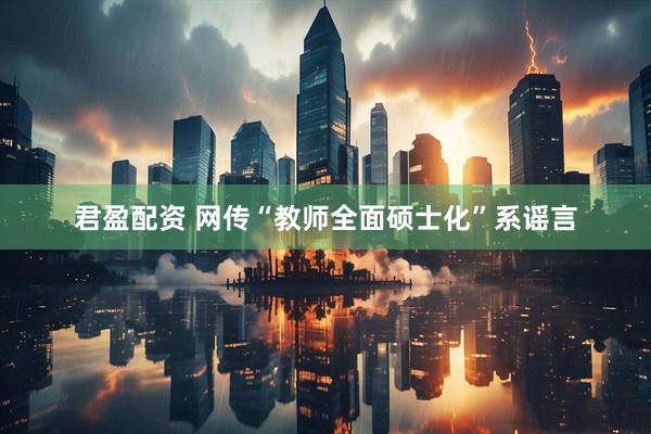 君盈配资 网传“教师全面硕士化”系谣言