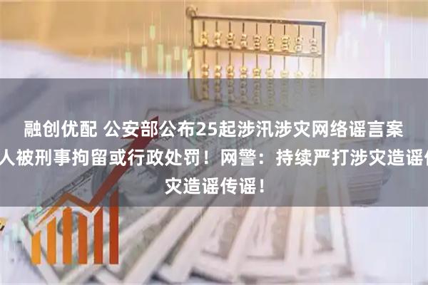 融创优配 公安部公布25起涉汛涉灾网络谣言案，多人被刑事拘留或行政处罚！网警：持续严打涉灾造谣传谣！