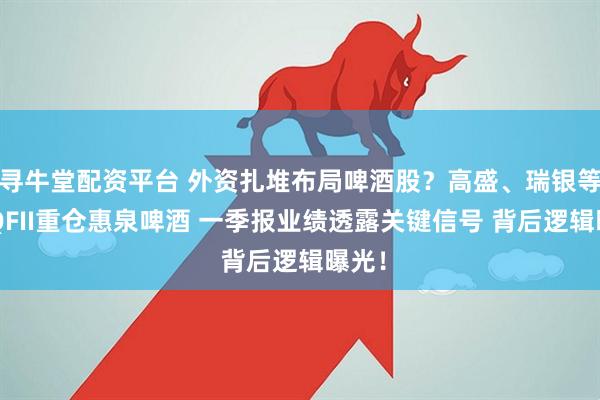 寻牛堂配资平台 外资扎堆布局啤酒股？高盛、瑞银等5家QFII重仓惠泉啤酒 一季报业绩透露关键信号 背后逻辑曝光！