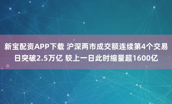 新宝配资APP下载 沪深两市成交额连续第4个交易日突破2.5万亿 较上一日此时缩量超1600亿
